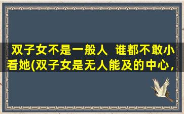 双子女不是一般人  谁都不敢小看她(双子女是无人能及的中心，谁都不敢小看她【SEO】)